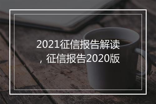 2021征信报告解读，征信报告2020版