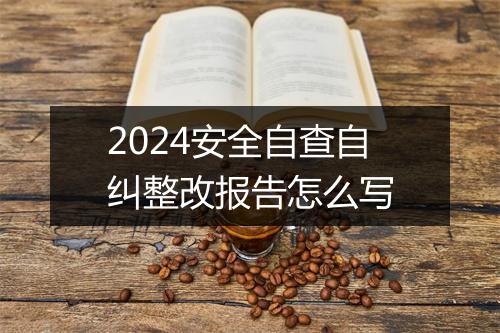 2024安全自查自纠整改报告怎么写