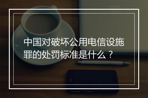 中国对破坏公用电信设施罪的处罚标准是什么？