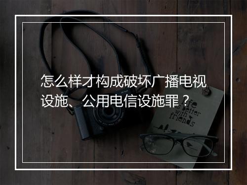 怎么样才构成破坏广播电视设施、公用电信设施罪？