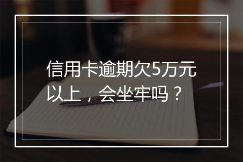 信用卡逾期欠5万元以上，会坐牢吗？