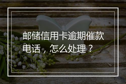 邮储信用卡逾期催款电话，怎么处理？