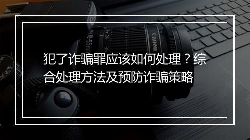 犯了诈骗罪应该如何处理？综合处理方法及预防诈骗策略