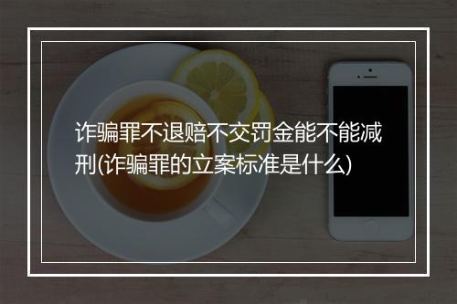 诈骗罪不退赔不交罚金能不能减刑(诈骗罪的立案标准是什么)