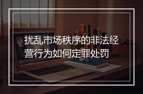 扰乱市场秩序的非法经营行为如何定罪处罚