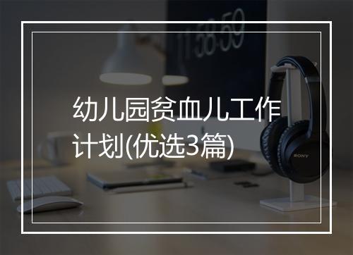 幼儿园贫血儿工作计划(优选3篇)