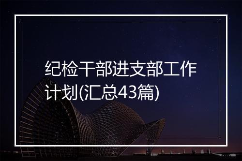 纪检干部进支部工作计划(汇总43篇)