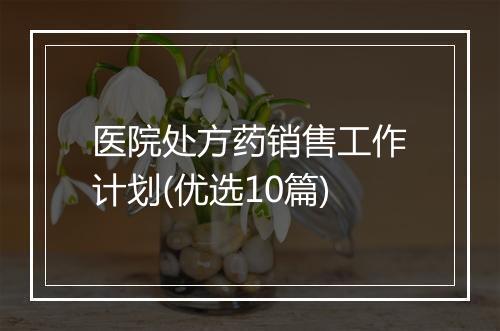 医院处方药销售工作计划(优选10篇)