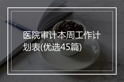 医院审计本周工作计划表(优选45篇)