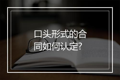 口头形式的合同如何认定?