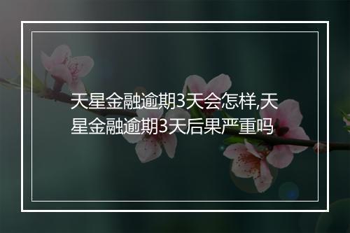 天星金融逾期3天会怎样,天星金融逾期3天后果严重吗