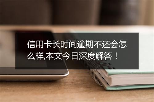 信用卡长时间逾期不还会怎么样,本文今日深度解答！