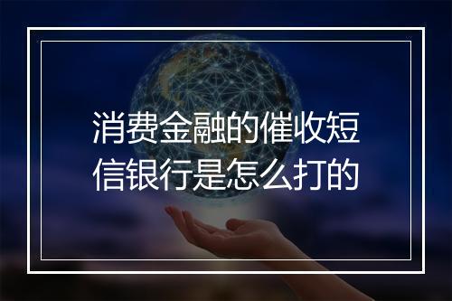 消费金融的催收短信银行是怎么打的