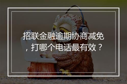 招联金融逾期协商减免，打哪个电话最有效？