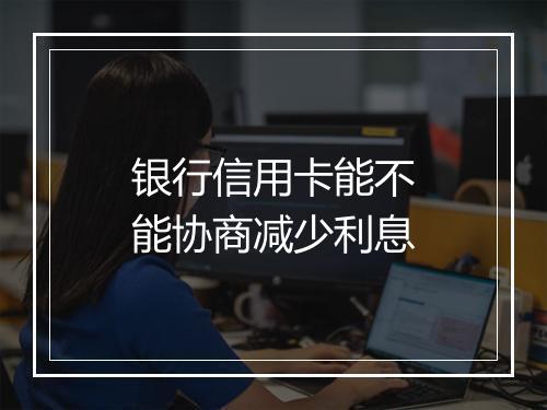 银行信用卡能不能协商减少利息
