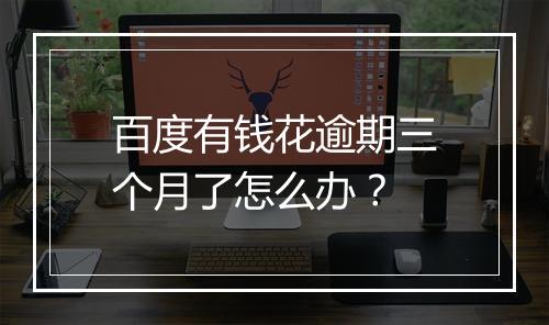 百度有钱花逾期三个月了怎么办？