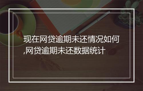 现在网贷逾期未还情况如何,网贷逾期未还数据统计