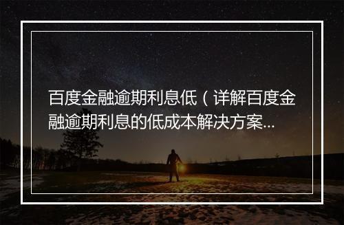 百度金融逾期利息低（详解百度金融逾期利息的低成本解决方案）