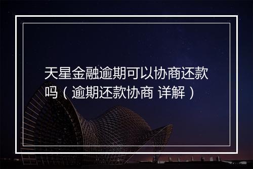 天星金融逾期可以协商还款吗（逾期还款协商 详解）