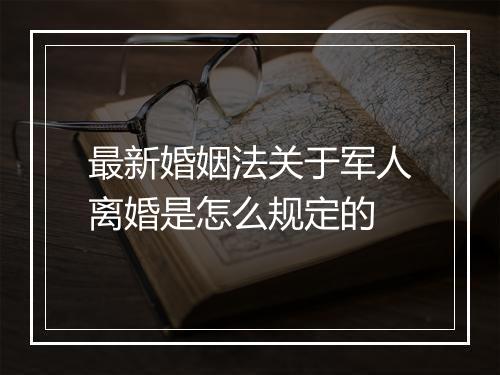 最新婚姻法关于军人离婚是怎么规定的