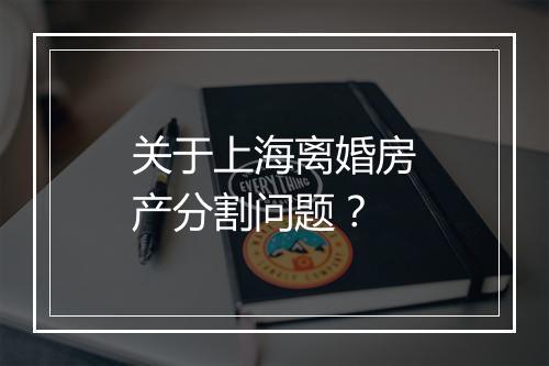 关于上海离婚房产分割问题？