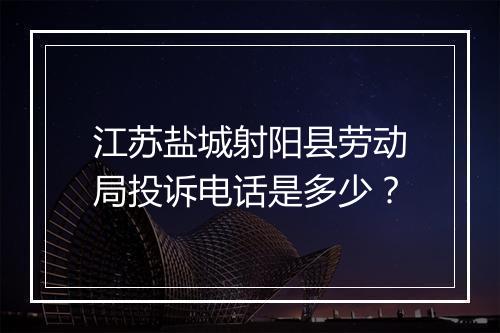 江苏盐城射阳县劳动局投诉电话是多少？