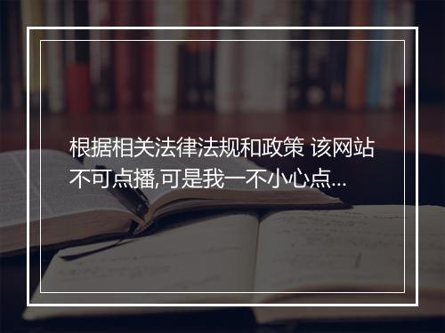 根据相关法律法规和政策 该网站不可点播,可是我一不小心点开了怎么办，