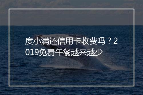 度小满还信用卡收费吗？2019免费午餐越来越少