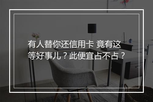 有人替你还信用卡 竟有这等好事儿？此便宜占不占？