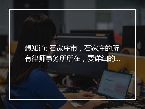 想知道: 石家庄市，石家庄的所有律师事务所所在，要详细的~？