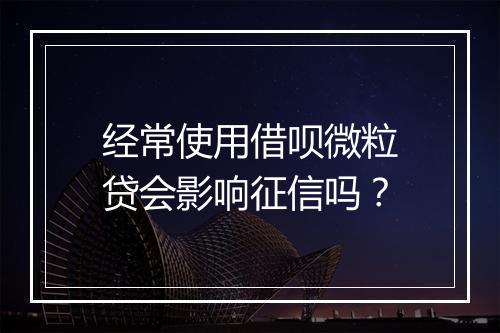 经常使用借呗微粒贷会影响征信吗？