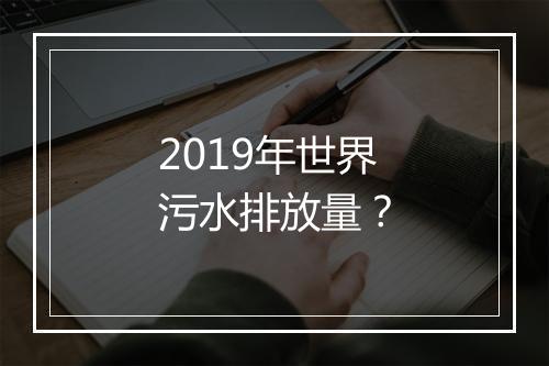 2019年世界污水排放量？