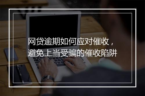 网贷逾期如何应对催收 ,避免上当受骗的催收陷阱
