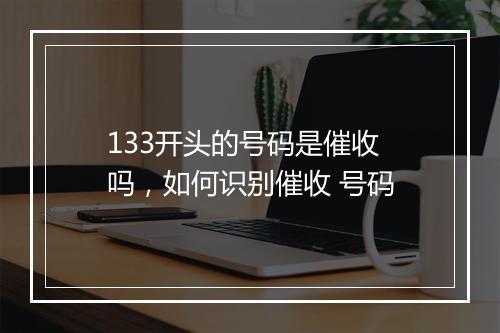 133开头的号码是催收 吗，如何识别催收 号码
