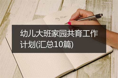 幼儿大班家园共育工作计划(汇总10篇)