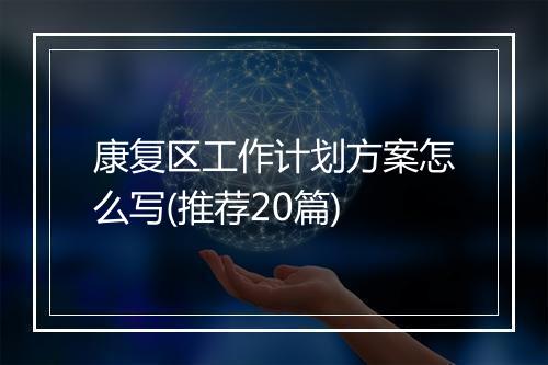 康复区工作计划方案怎么写(推荐20篇)