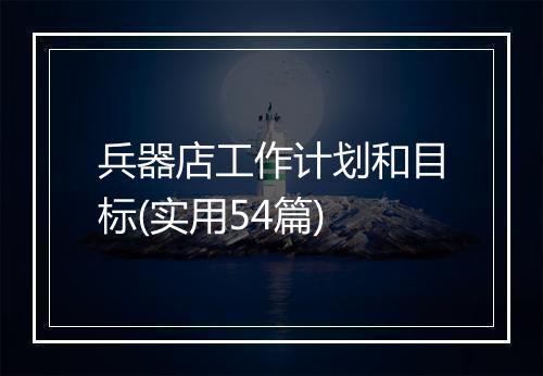兵器店工作计划和目标(实用54篇)