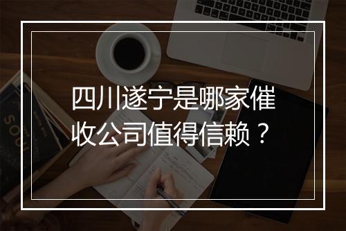 四川遂宁是哪家催收公司值得信赖？