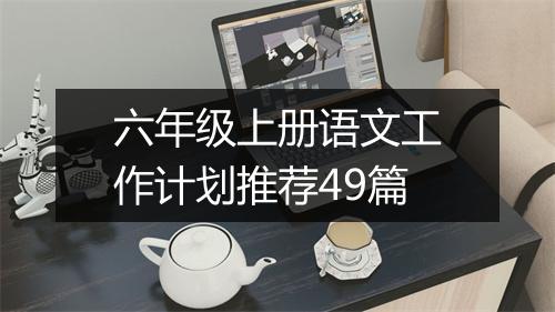 六年级上册语文工作计划推荐49篇