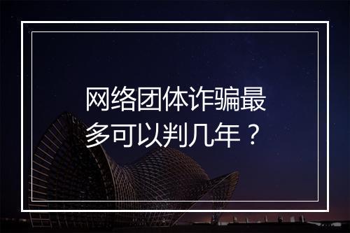 网络团体诈骗最多可以判几年？