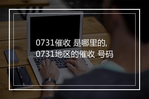 0731催收 是哪里的,0731地区的催收 号码
