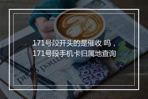 171号段开头的是催收 吗，171号段手机卡归属地查询