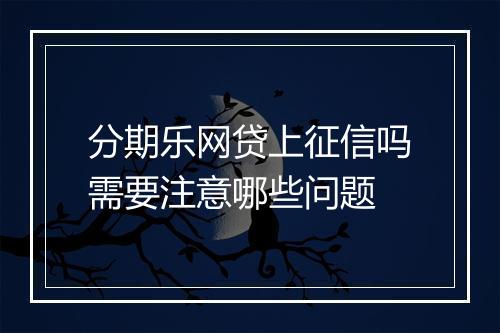 分期乐网贷上征信吗需要注意哪些问题