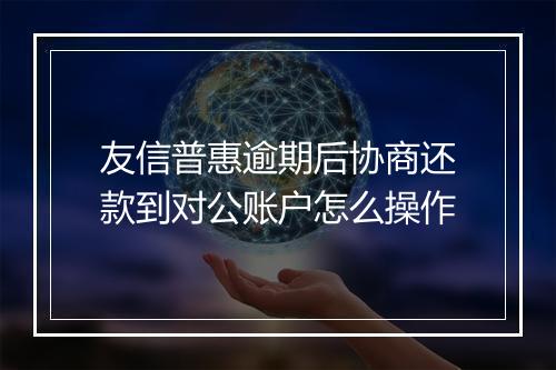 友信普惠逾期后协商还款到对公账户怎么操作