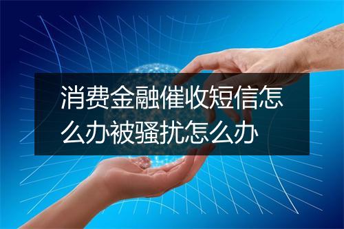 消费金融催收短信怎么办被骚扰怎么办