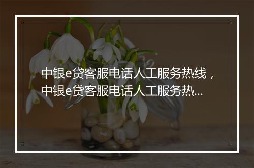 中银e贷客服电话人工服务热线，中银e贷客服电话人工服务热线