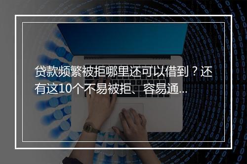 贷款频繁被拒哪里还可以借到？还有这10个不易被拒、容易通过的平台