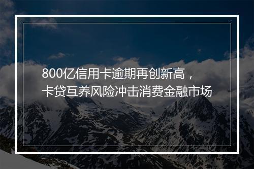 800亿信用卡逾期再创新高，卡贷互养风险冲击消费金融市场