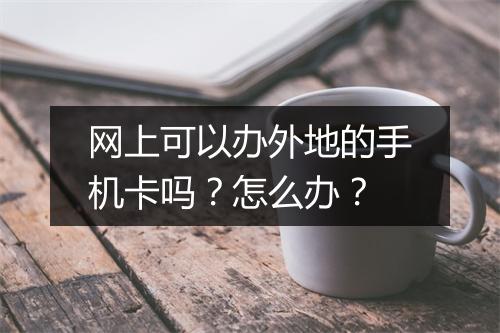 网上可以办外地的手机卡吗？怎么办？