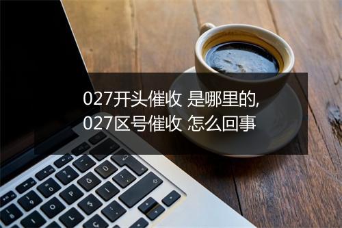 027开头催收 是哪里的,027区号催收 怎么回事